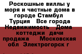 Роскошные виллы у моря и частные дома в городе Стамбул, Турция - Все города Недвижимость » Дома, коттеджи, дачи продажа   . Московская обл.,Электрогорск г.